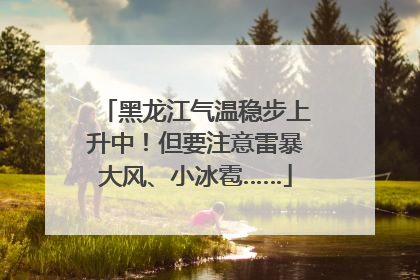 黑龙江气温稳步上升中！但要注意雷暴大风、小冰雹……
