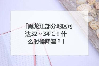 黑龙江部分地区可达32～34℃！什么时候降温？