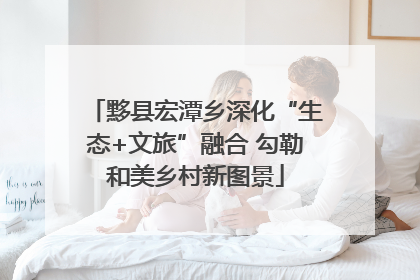 黟县宏潭乡深化“生态+文旅”融合 勾勒和美乡村新图景