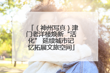 （神州写真）津门老洋楼焕新“活化” 延续城市记忆拓展文旅空间