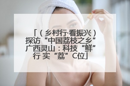 （乡村行·看振兴）探访“中国荔枝之乡”广西灵山：科技“鲜”行 实“荔”C位