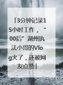 3分钟记录15小时工作，“00后”湖州执法小哥的Vlog火了，还被网友点赞
