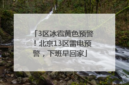 3区冰雹黄色预警！北京13区雷电预警，下班早回家