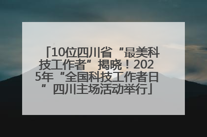 10位四川省“最美科技工作者”揭晓！2025年“全国科技工作者日”四川主场活动举行