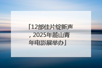 12部佳片绽新声，2025年麓山青年电影展举办