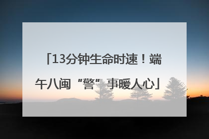 13分钟生命时速！端午八闽“警”事暖人心