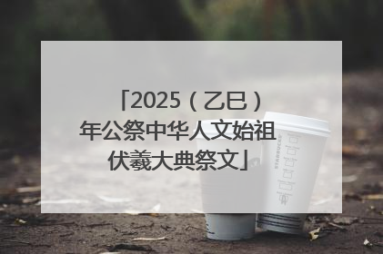 2025（乙巳）年公祭中华人文始祖伏羲大典祭文