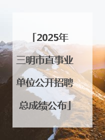 2025年三明市直事业单位公开招聘总成绩公布