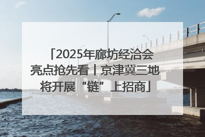 2025年廊坊经洽会亮点抢先看丨京津冀三地将开展“链”上招商