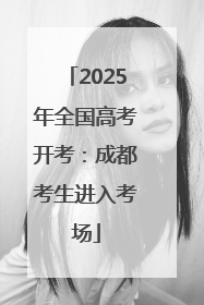 2025年全国高考开考：成都考生进入考场
