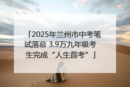2025年兰州市中考笔试落幕 3.9万九年级考生完成“人生首考”