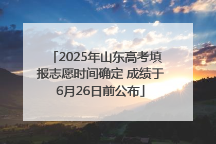 2025年山东高考填报志愿时间确定 成绩于6月26日前公布