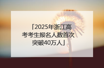 2025年浙江高考考生报名人数首次突破40万人