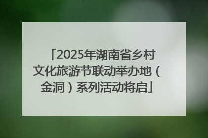 2025年湖南省乡村文化旅游节联动举办地（金洞）系列活动将启