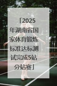2025年湖南省国家体育锻炼标准达标测试完成5站分站赛
