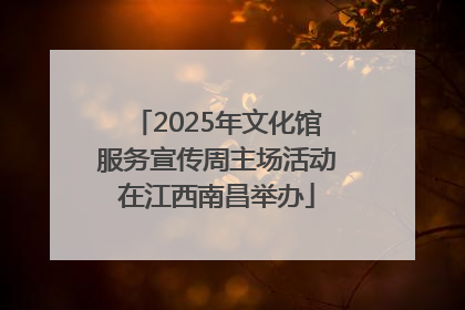 2025年文化馆服务宣传周主场活动在江西南昌举办