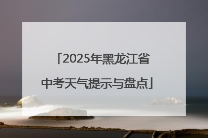 2025年黑龙江省中考天气提示与盘点