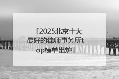 2025北京十大最好的律师事务所top榜单出炉