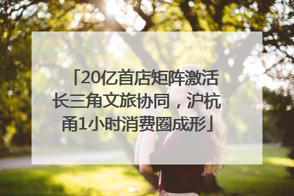 20亿首店矩阵激活长三角文旅协同，沪杭甬1小时消费圈成形