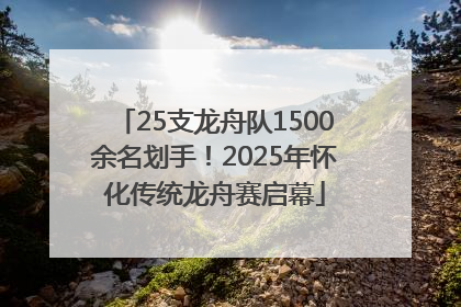 25支龙舟队1500余名划手！2025年怀化传统龙舟赛启幕