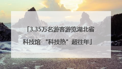 3.35万名游客游览湖北省科技馆 “科技热”超往年
