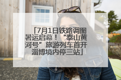 7月1日铁路调图暑运启幕！“泰山黄河号”旅游列车首开 淄博境内停三站