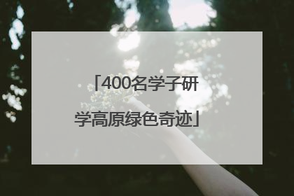 400名学子研学高原绿色奇迹