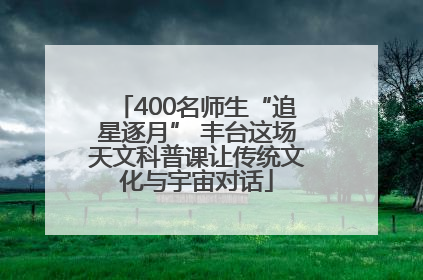 400名师生“追星逐月” 丰台这场天文科普课让传统文化与宇宙对话