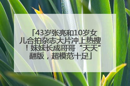 43岁张亮和10岁女儿合拍杂志大片冲上热搜！妹妹长成哥哥“天天”翻版，超模范十足