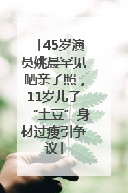 45岁演员姚晨罕见晒亲子照，11岁儿子“土豆”身材过瘦引争议