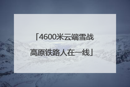 4600米云端雪战 高原铁路人在一线