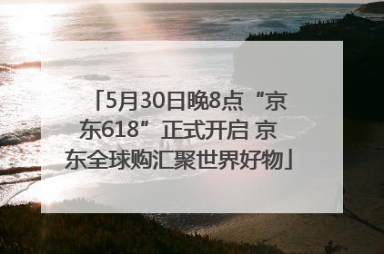 5月30日晚8点“京东618”正式开启 京东全球购汇聚世界好物
