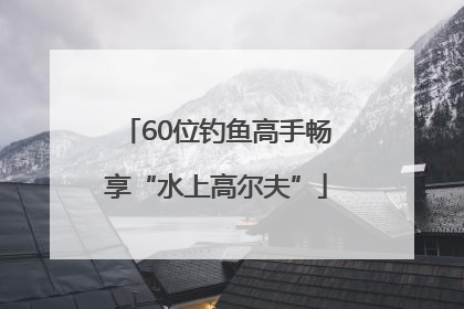 60位钓鱼高手畅享“水上高尔夫”