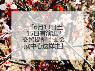 6月13日至15日有演出！交警提醒：去会展中心这样走