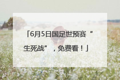 6月5日国足世预赛“生死战”，免费看！