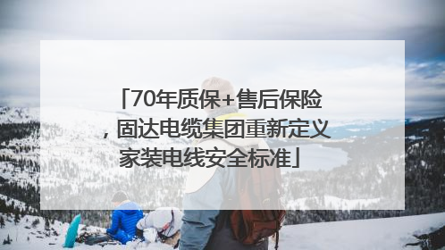 70年质保+售后保险，固达电缆集团重新定义家装电线安全标准