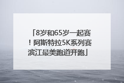 8岁和65岁一起赛！阿斯特拉5K系列赛滨江最美跑道开跑