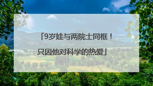9岁娃与两院士同框！只因他对科学的热爱