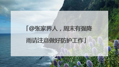 @张家界人，周末有强降雨请注意做好防护工作