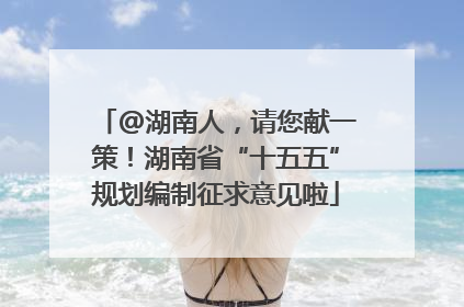 @湖南人，请您献一策！湖南省“十五五”规划编制征求意见啦