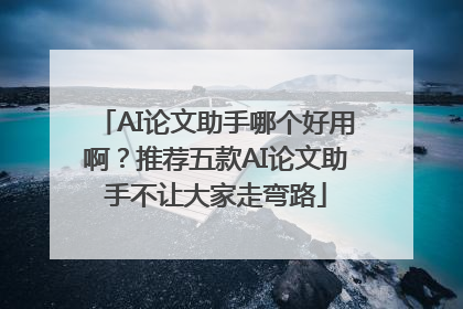 AI论文助手哪个好用啊？推荐五款AI论文助手不让大家走弯路