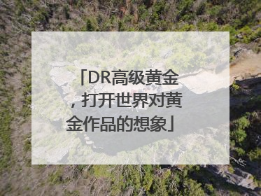 DR高级黄金，打开世界对黄金作品的想象