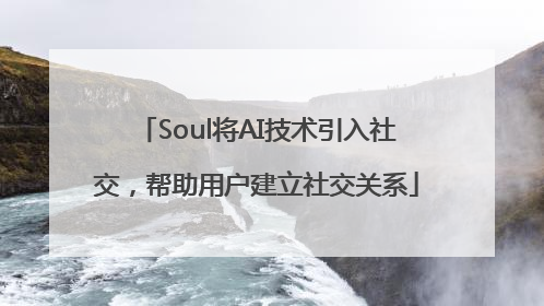 Soul将AI技术引入社交，帮助用户建立社交关系