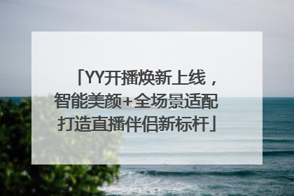 YY开播焕新上线，智能美颜+全场景适配打造直播伴侣新标杆