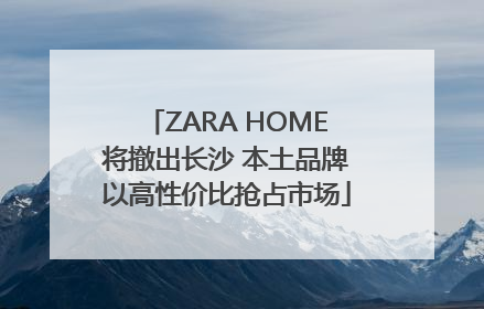 ZARA HOME将撤出长沙 本土品牌以高性价比抢占市场